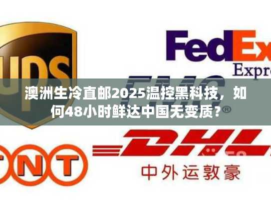 澳洲生冷直邮2025温控黑科技，如何48小时鲜达中国无变质？