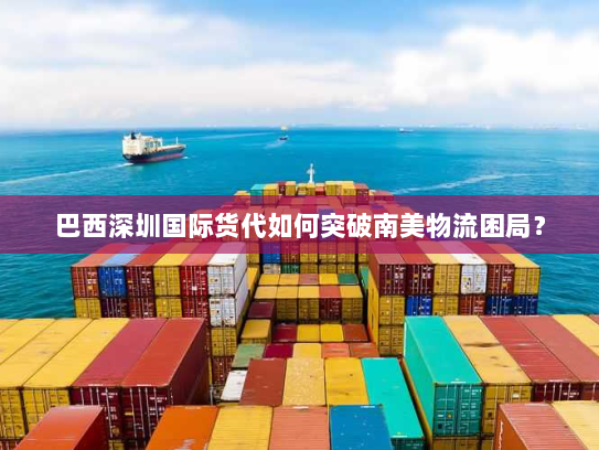 巴西深圳国际货代如何突破南美物流困局? 巴西深圳国际货代如何突破南美物流困局?