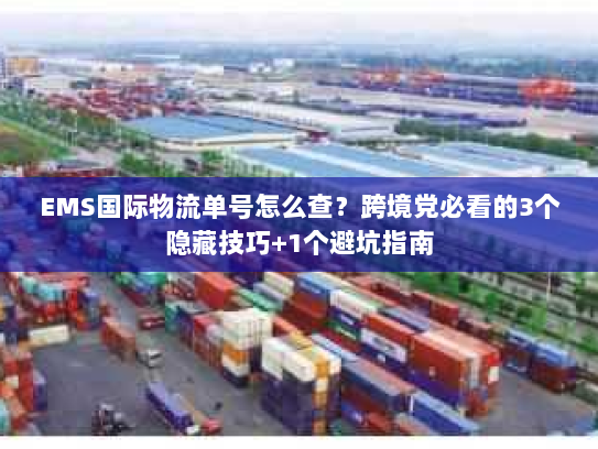 EMS国际物流单号怎么查?跨境党必看的3个隐藏技巧+1个避坑指南 EMS国际物流单号怎么查?跨境党必看的3个隐藏技巧+1个避坑指南