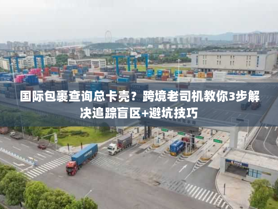 国际包裹查询总卡壳?跨境老司机教你3步解决追踪盲区+避坑技巧 国际包裹查询总卡壳?跨境老司机教你3步解决追踪盲区+避坑技巧