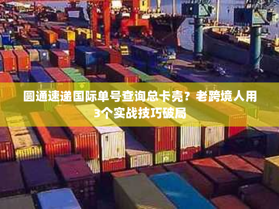 圆通速递国际单号查询总卡壳?老跨境人用3个实战技巧破局 圆通速递国际单号查询总卡壳?老跨境人用3个实战技巧破局