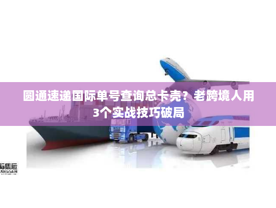 圆通速递国际单号查询总卡壳?老跨境人用3个实战技巧破局 圆通速递国际单号查询总卡壳?老跨境人用3个实战技巧破局