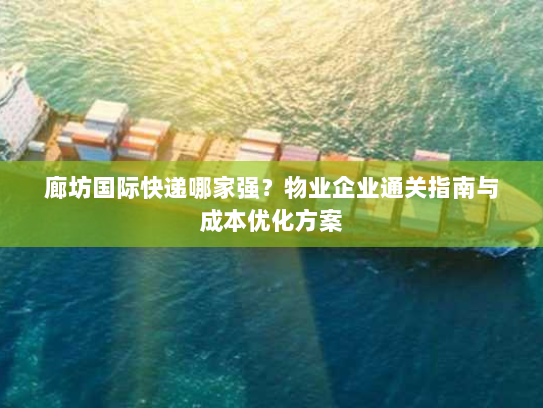 廊坊国际快递哪家强?物业企业通关指南与成本优化方案 廊坊国际快递哪家强?物业企业通关指南与成本优化方案