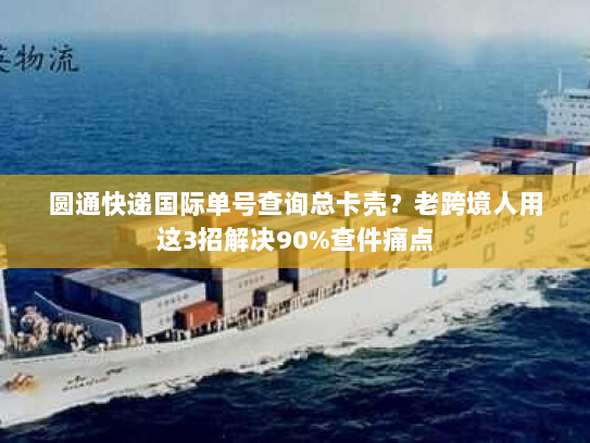 圆通快递国际单号查询总卡壳？老跨境人用这3招解决90%查件痛点