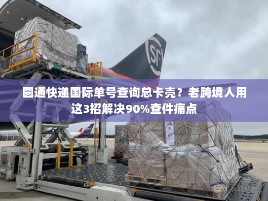 圆通快递国际单号查询总卡壳？老跨境人用这3招解决90%查件痛点