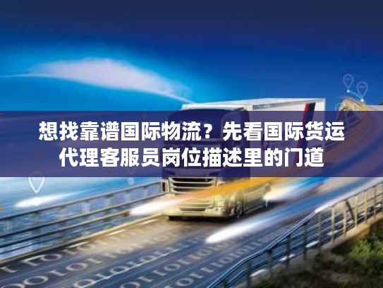 想找靠谱国际物流？先看国际货运代理客服员岗位描述里的门道