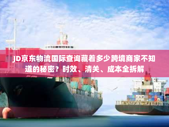 JD京东物流国际查询藏着多少跨境商家不知道的秘密?时效、清关、成本全拆解 JD京东物流国际查询藏着多少跨境商家不知道的秘密?时效、清关、成本全拆解