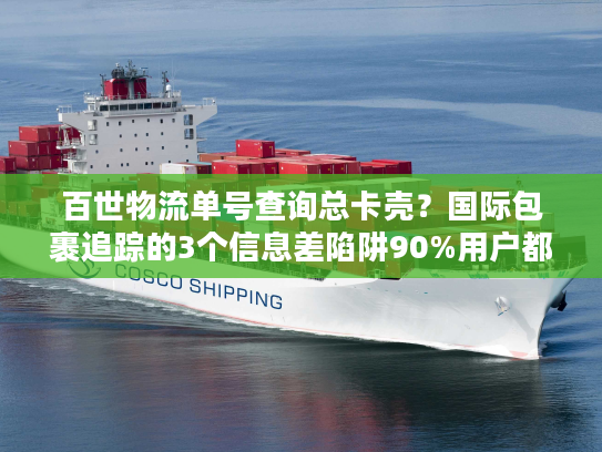 百世物流单号查询总卡壳？国际包裹追踪的3个信息差陷阱90%用户都踩过