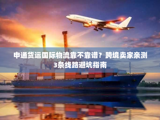 申通货运国际物流靠不靠谱?跨境卖家亲测3条线路避坑指南 申通货运国际物流靠不靠谱?跨境卖家亲测3条线路避坑指南