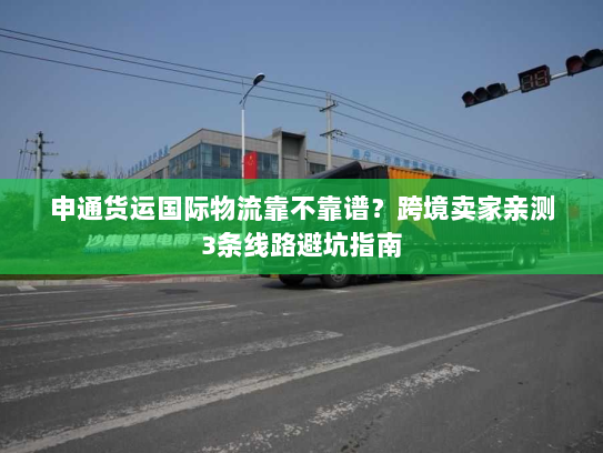 申通货运国际物流靠不靠谱?跨境卖家亲测3条线路避坑指南 申通货运国际物流靠不靠谱?跨境卖家亲测3条线路避坑指南