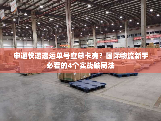 申通快递递运单号查总卡壳？国际物流新手必看的4个实战破局法