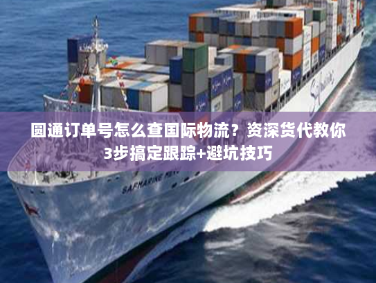 圆通订单号怎么查国际物流?资深货代教你3步搞定跟踪+避坑技巧 圆通订单号怎么查国际物流?资深货代教你3步搞定跟踪+避坑技巧