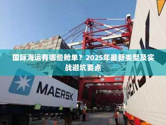 国际海运有哪些舱单?2025年最新类型及实战避坑要点 国际海运有哪些舱单?2025年最新类型及实战避坑要点