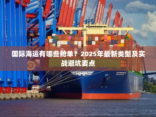 国际海运有哪些舱单?2025年最新类型及实战避坑要点 国际海运有哪些舱单?2025年最新类型及实战避坑要点