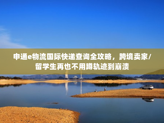 申通e物流国际快递查询全攻略，跨境卖家/留学生再也不用蹲轨迹到崩溃