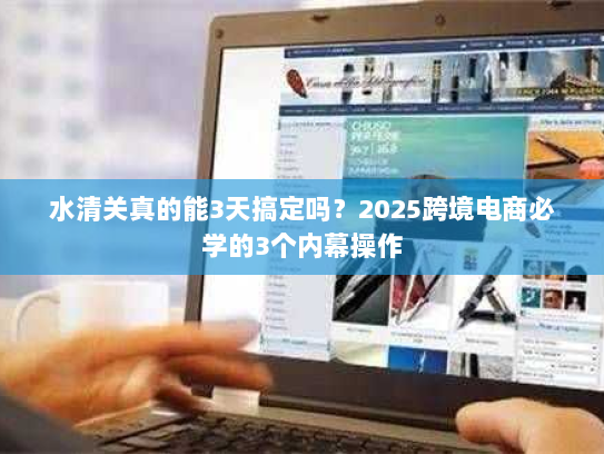水清关真的能3天搞定吗？2025跨境电商必学的3个内幕操作