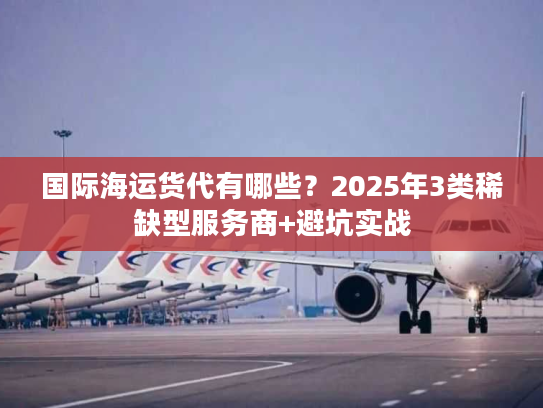 国际海运货代有哪些？2025年3类稀缺型服务商+避坑实战
