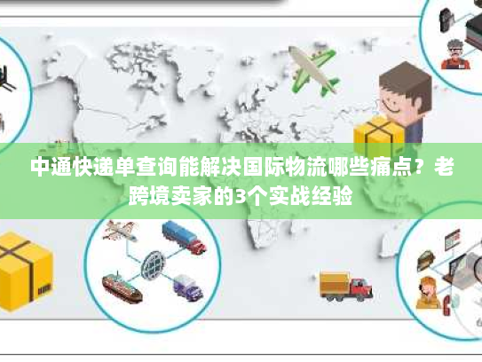 中通快递单查询能解决国际物流哪些痛点？老跨境卖家的3个实战经验