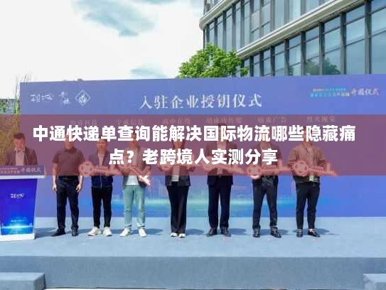 中通快递单查询能解决国际物流哪些隐藏痛点？老跨境人实测分享