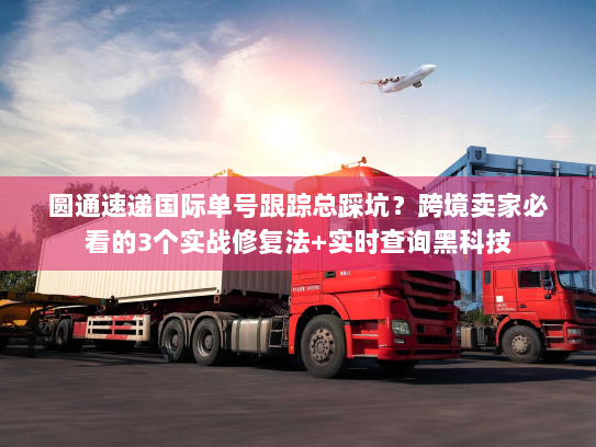 圆通速递国际单号跟踪总踩坑?跨境卖家必看的3个实战修复法+实时查询黑科技 圆通速递国际单号跟踪总踩坑?跨境卖家必看的3个实战修复法+实时查询黑科技