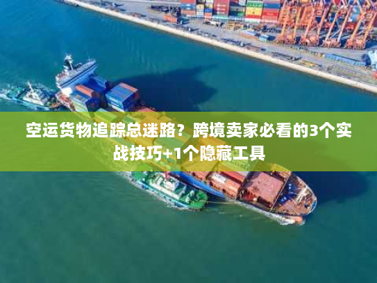 空运货物追踪总迷路?跨境卖家必看的3个实战技巧+1个隐藏工具 空运货物追踪总迷路?跨境卖家必看的3个实战技巧+1个隐藏工具