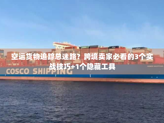 空运货物追踪总迷路?跨境卖家必看的3个实战技巧+1个隐藏工具 空运货物追踪总迷路?跨境卖家必看的3个实战技巧+1个隐藏工具