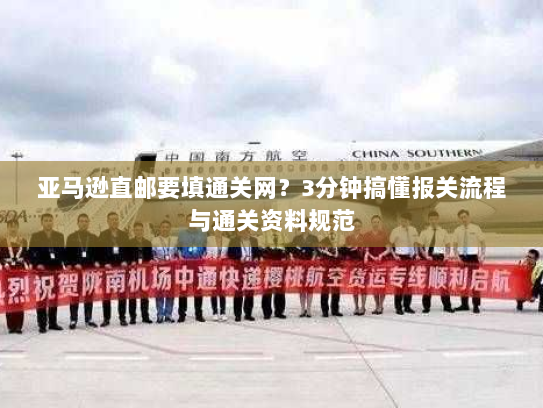 亚马逊直邮要填通关网?3分钟搞懂报关流程与通关资料规范 亚马逊直邮要填通关网?3分钟搞懂报关流程与通关资料规范