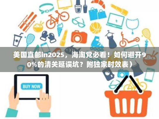 美国直邮in2025，海淘党必看！如何避开90%的清关延误坑？附独家时效表）