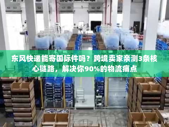 东风快递能寄国际件吗?跨境卖家亲测3条核心链路,解决你90%的物流痛点 东风快递能寄国际件吗?跨境卖家亲测3条核心链路,解决你90%的物流痛点