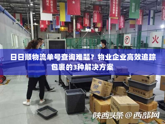 日日顺物流单号查询难题?物业企业高效追踪包裹的3种解决方案 日日顺物流单号查询难题?物业企业高效追踪包裹的3种解决方案