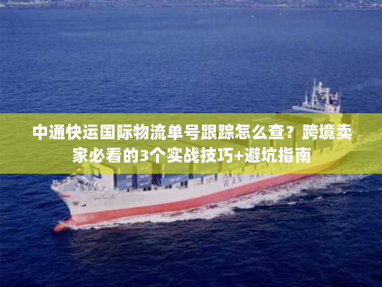中通快运国际物流单号跟踪怎么查?跨境卖家必看的3个实战技巧+避坑指南 中通快运国际物流单号跟踪怎么查?跨境卖家必看的3个实战技巧+避坑指南