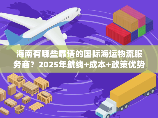 海南有哪些靠谱的国际海运物流服务商?2025年航线+成本+政策优势全解析 海南有哪些靠谱的国际海运物流服务商?2025年航线+成本+政策优势全解析