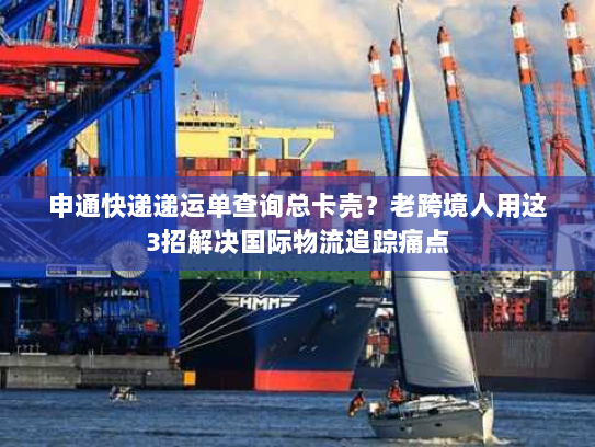 申通快递递运单查询总卡壳？老跨境人用这3招解决国际物流追踪痛点