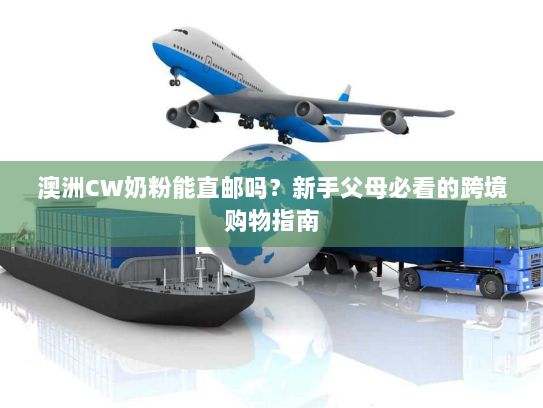 澳洲CW奶粉能直邮吗?新手父母必看的跨境购物指南 澳洲CW奶粉能直邮吗?新手父母必看的跨境购物指南