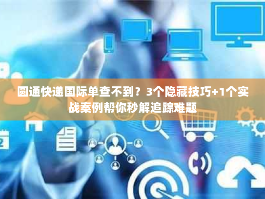 圆通快递国际单查不到?3个隐藏技巧+1个实战案例帮你秒解追踪难题 圆通快递国际单查不到?3个隐藏技巧+1个实战案例帮你秒解追踪难题