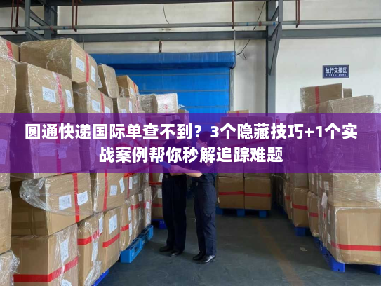 圆通快递国际单查不到?3个隐藏技巧+1个实战案例帮你秒解追踪难题 圆通快递国际单查不到?3个隐藏技巧+1个实战案例帮你秒解追踪难题