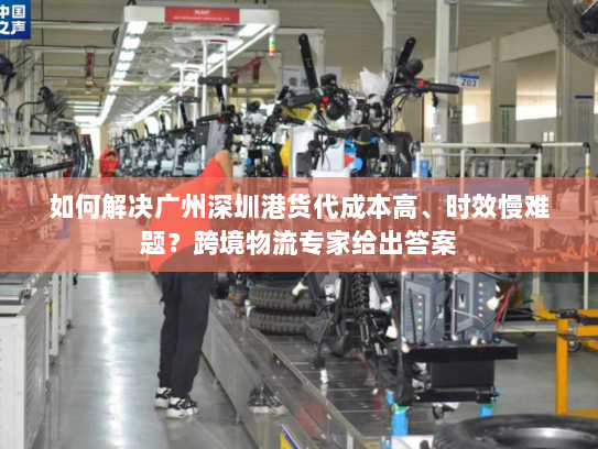 如何解决广州深圳港货代成本高、时效慢难题?跨境物流专家给出答案 如何解决广州深圳港货代成本高、时效慢难题?跨境物流专家给出答案