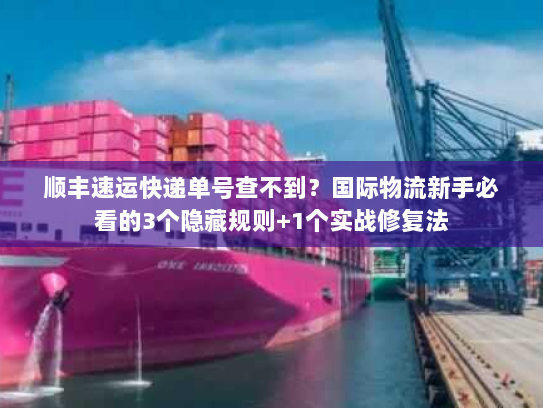 顺丰速运快递单号查不到？国际物流新手必看的3个隐藏规则+1个实战修复法