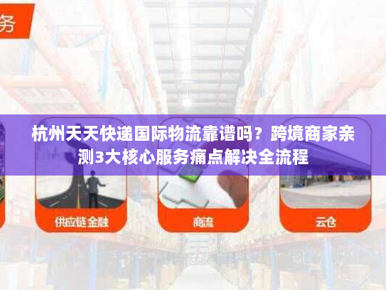 杭州天天快递国际物流靠谱吗？跨境商家亲测3大核心服务痛点解决全流程