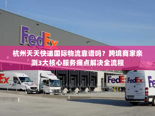 杭州天天快递国际物流靠谱吗?跨境商家亲测3大核心服务痛点解决全流程 杭州天天快递国际物流靠谱吗?跨境商家亲测3大核心服务痛点解决全流程