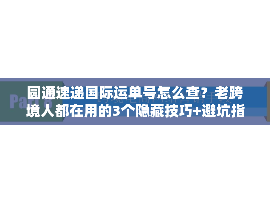 圆通速递国际运单号怎么查？老跨境人都在用的3个隐藏技巧+避坑指南