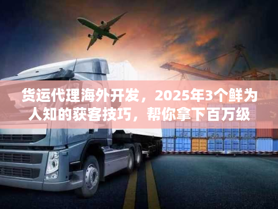 货运代理海外开发,2025年3个鲜为人知的获客技巧,帮你拿下百万级海外订单 货运代理海外开发,2025年3个鲜为人知的获客技巧,帮你拿下百万级海外订单
