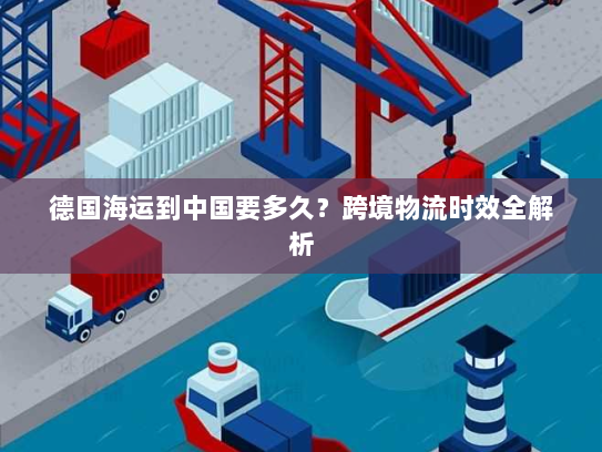 德国海运到中国要多久？跨境物流时效全解析