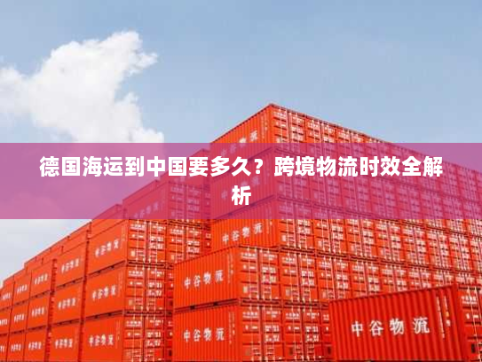 德国海运到中国要多久？跨境物流时效全解析