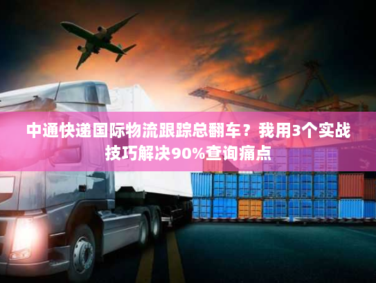 中通快递国际物流跟踪总翻车?我用3个实战技巧解决90%查询痛点 中通快递国际物流跟踪总翻车?我用3个实战技巧解决90%查询痛点