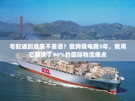 宅配通到底靠不靠谱?做跨境电商3年,我用它解决了90%的国际物流痛点 宅配通到底靠不靠谱?做跨境电商3年,我用它解决了90%的国际物流痛点