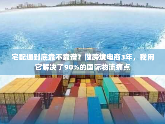 宅配通到底靠不靠谱?做跨境电商3年,我用它解决了90%的国际物流痛点 宅配通到底靠不靠谱?做跨境电商3年,我用它解决了90%的国际物流痛点