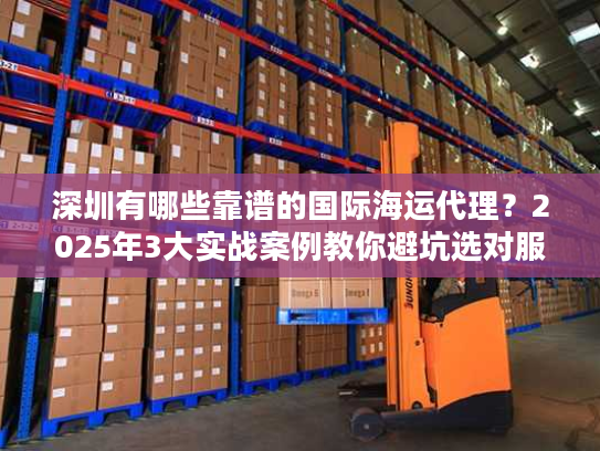 深圳有哪些靠谱的国际海运代理？2025年3大实战案例教你避坑选对服务商