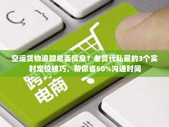 空运货物追踪总丢信息?老货代私藏的3个实时定位技巧,帮你省50%沟通时间 空运货物追踪总丢信息?老货代私藏的3个实时定位技巧,帮你省50%沟通时间