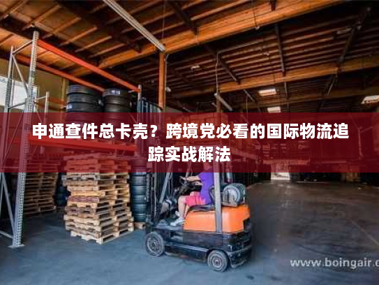 申通查件总卡壳？跨境党必看的国际物流追踪实战解法